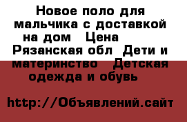Новое поло для мальчика с доставкой на дом › Цена ­ 650 - Рязанская обл. Дети и материнство » Детская одежда и обувь   